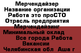 Мерчендайзер › Название организации ­ Работа-это проСТО › Отрасль предприятия ­ Мерчендайзинг › Минимальный оклад ­ 41 000 - Все города Работа » Вакансии   . Челябинская обл.,Аша г.